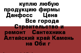 куплю любую продукцию фирмы Danfoss Данфосс   › Цена ­ 15 000 - Все города Строительство и ремонт » Сантехника   . Алтайский край,Камень-на-Оби г.